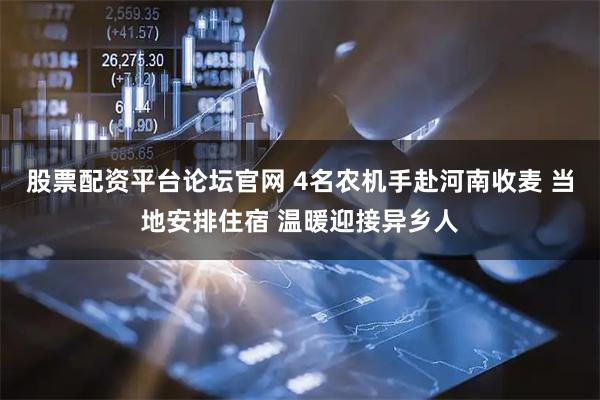股票配资平台论坛官网 4名农机手赴河南收麦 当地安排住宿 温暖迎接异乡人