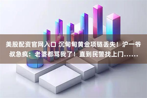 美股配资官网入口 沉甸甸黄金项链丢失！沪一爷叔急疯：老婆都骂我了！直到民警找上门……