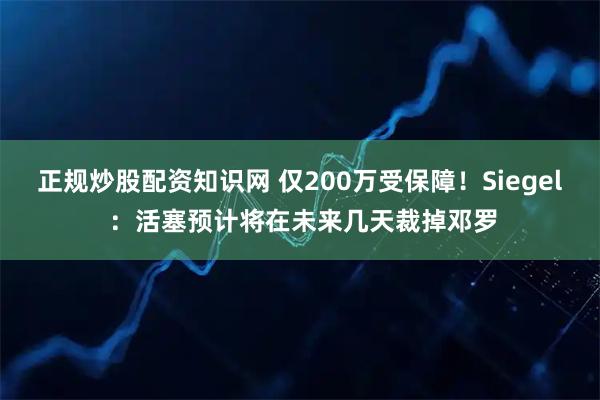 正规炒股配资知识网 仅200万受保障！Siegel ：活塞预计将在未来几天裁掉邓罗