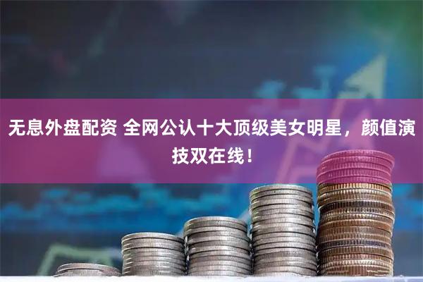 无息外盘配资 全网公认十大顶级美女明星，颜值演技双在线！