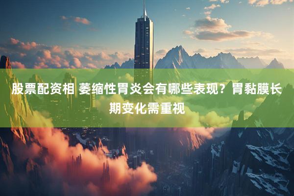 股票配资相 萎缩性胃炎会有哪些表现？胃黏膜长期变化需重视