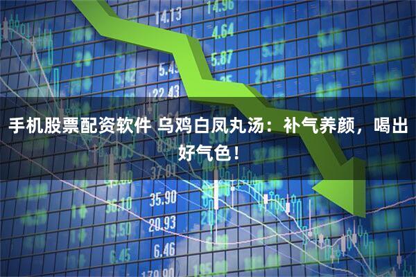 手机股票配资软件 乌鸡白凤丸汤：补气养颜，喝出好气色！