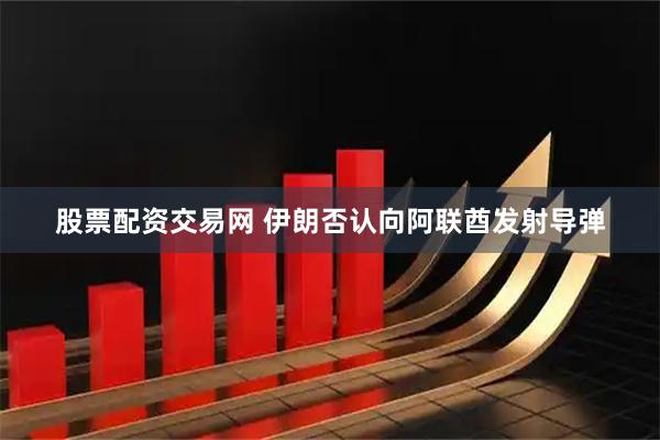 股票配资交易网 伊朗否认向阿联酋发射导弹