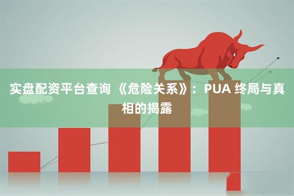 实盘配资平台查询 《危险关系》：PUA 终局与真相的揭露