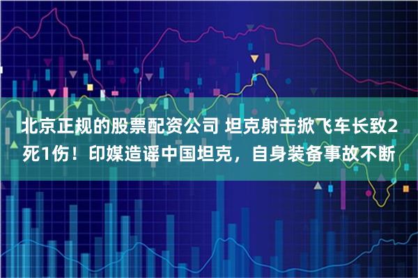 北京正规的股票配资公司 坦克射击掀飞车长致2死1伤！印媒造谣中国坦克，自身装备事故不断