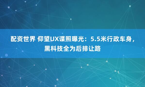 配资世界 仰望UX谍照曝光：5.5米行政车身，黑科技全为后排让路