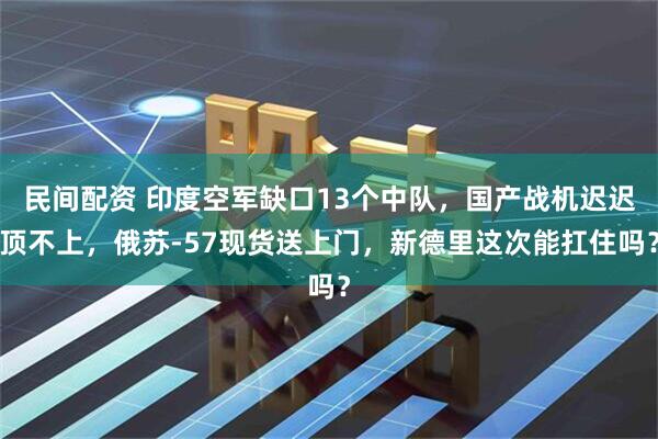 民间配资 印度空军缺口13个中队，国产战机迟迟顶不上，俄苏-57现货送上门，新德里这次能扛住吗？