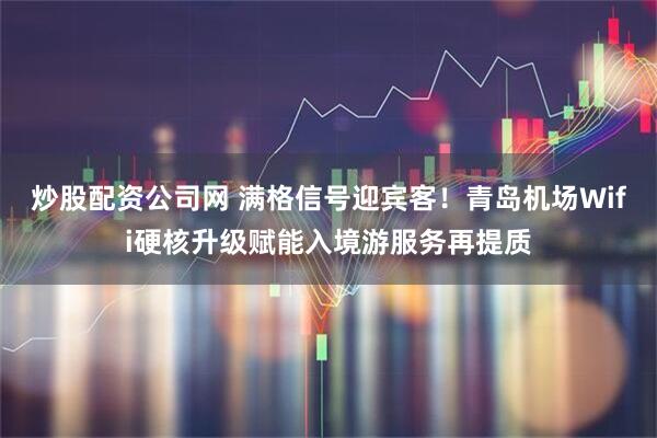 炒股配资公司网 满格信号迎宾客!青岛机场Wifi硬核升级赋能入境游服务再提质
