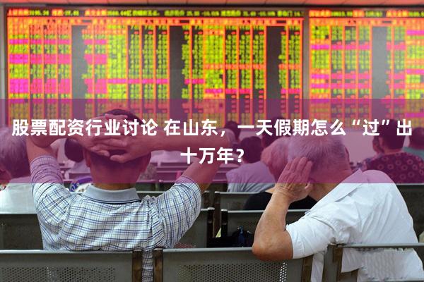 股票配资行业讨论 在山东,一天假期怎么“过”出十万年?