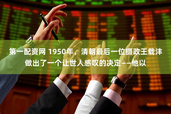 第一配资网 1950年，清朝最后一位摄政王载沣做出了一个让世人感叹的决定——他以