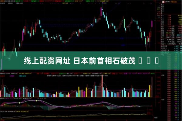 线上配资网址 日本前首相石破茂 ​​​