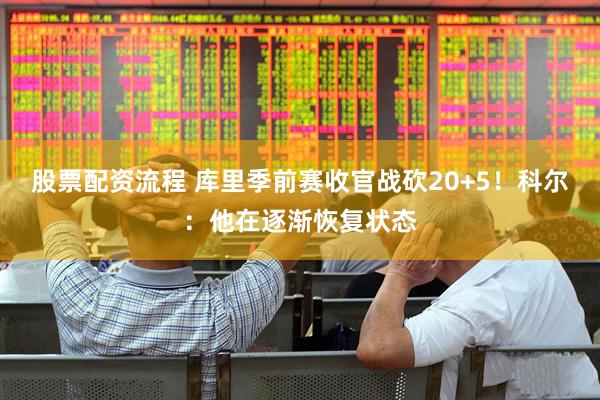 股票配资流程 库里季前赛收官战砍20+5！科尔：他在逐渐恢复状态