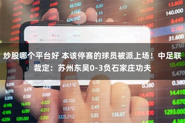 炒股哪个平台好 本该停赛的球员被派上场！中足联裁定：苏州东吴0-3负石家庄功夫