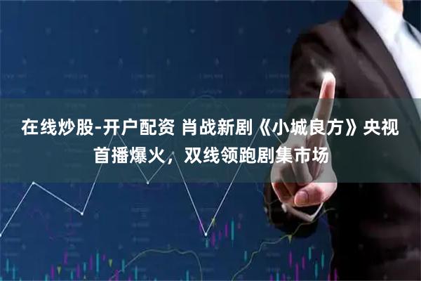 在线炒股-开户配资 肖战新剧《小城良方》央视首播爆火，双线领跑剧集市场
