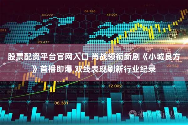 股票配资平台官网入口 肖战领衔新剧《小城良方》首播即爆 双线表现刷新行业纪录